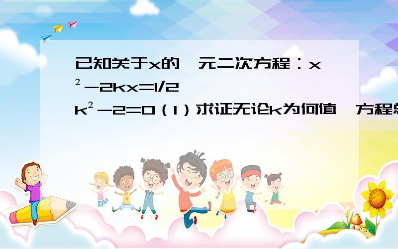 已知关于x的一元二次方程：x²-2kx=1/2k²-2=0（1）求证无论k为何值,方程总有两个不相等的实数根；（2）若X1,X2是方程的两根,且X1²-2 K X1+2 X1 X2=5,求k的值.求详解,说明理由,万分感激!（