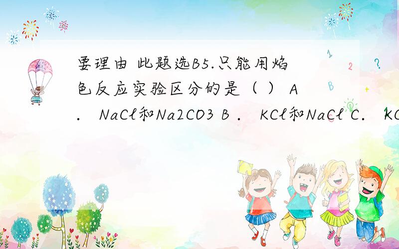 要理由 此题选B5.只能用焰色反应实验区分的是（ ） A． NaCl和Na2CO3 B ． KCl和NaCl C． KCl和K2CO3\x05D．钠和钾方程式 推翻理由