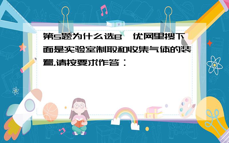 第5题为什么选B菁优网里搜下面是实验室制取和收集气体的装置，请按要求作答：