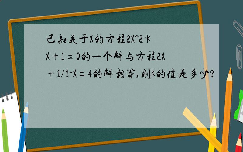 已知关于X的方程2X^2-KX+1=0的一个解与方程2X+1/1-X=4的解相等,则K的值是多少?