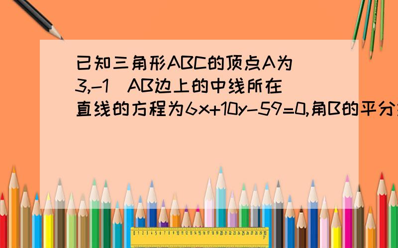 已知三角形ABC的顶点A为（3,-1）AB边上的中线所在直线的方程为6x+10y-59=0,角B的平分线所在直线的方程为x-4y+10=0,求BC边所在直线的方程