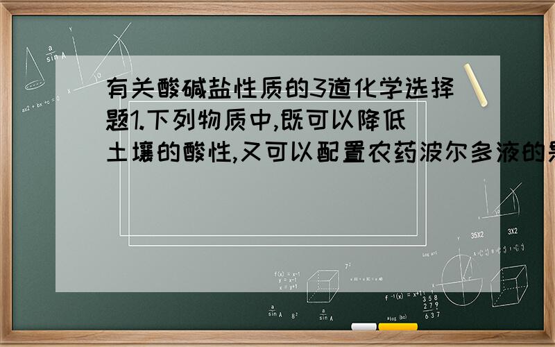 有关酸碱盐性质的3道化学选择题1.下列物质中,既可以降低土壤的酸性,又可以配置农药波尔多液的是__A.氢氧化钠 B.氢氧化钙 C.胆矾 D.实验2.下列气体既可以用浓硫酸干燥,又可以用NaOH固体干燥