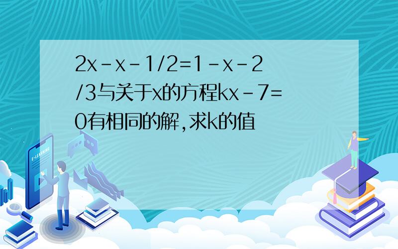 2x-x-1/2=1-x-2/3与关于x的方程kx-7=0有相同的解,求k的值