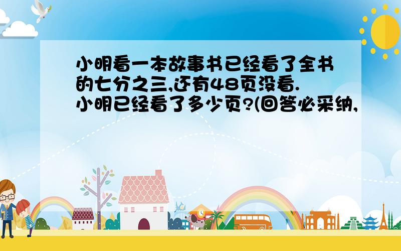 小明看一本故事书已经看了全书的七分之三,还有48页没看.小明已经看了多少页?(回答必采纳,