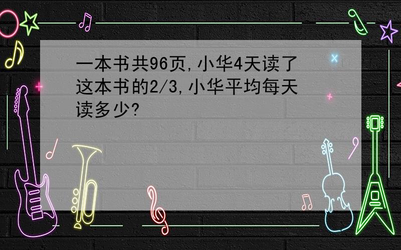 一本书共96页,小华4天读了这本书的2/3,小华平均每天读多少?