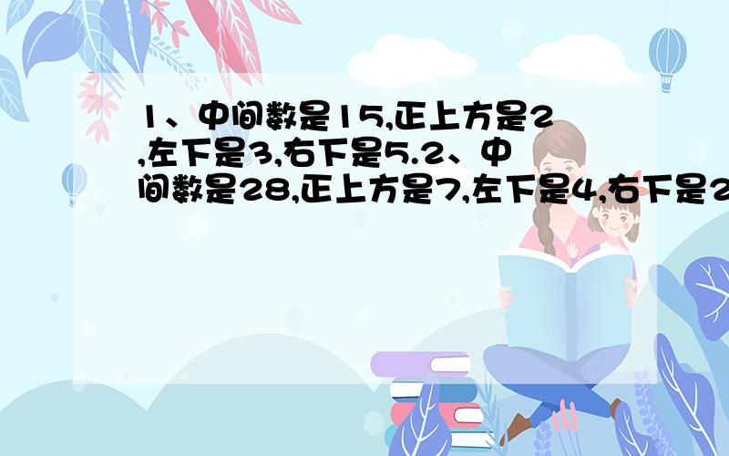 1、中间数是15,正上方是2,左下是3,右下是5.2、中间数是28,正上方是7,左下是4,右下是2.3、求中间数是几?正上方是3,左下是6,右下是4.