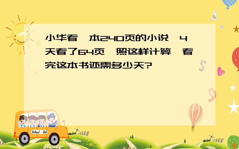 小华看一本240页的小说,4天看了64页,照这样计算,看完这本书还需多少天?