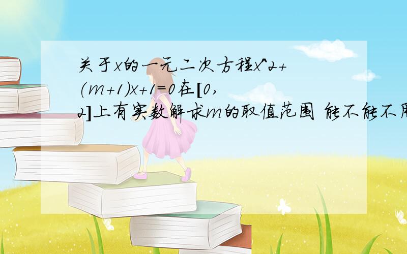 关于x的一元二次方程x^2+(m+1)x+1=0在[0,2]上有实数解求m的取值范围 能不能不用二次函数的方法解