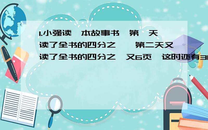 1.小强读一本故事书,第一天读了全书的四分之一,第二天又读了全书的四分之一又6页,这时还有36页没有读.这本书一共有多少页?2.动物园饲养员给三群猴子分桃.如果分给第一群,每只猴子可得12