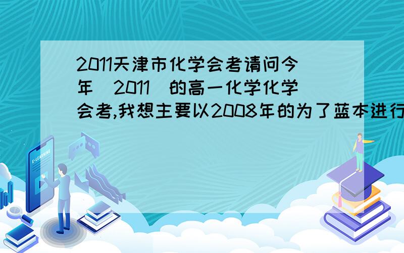 2011天津市化学会考请问今年（2011）的高一化学化学会考,我想主要以2008年的为了蓝本进行复习,这样可行么?