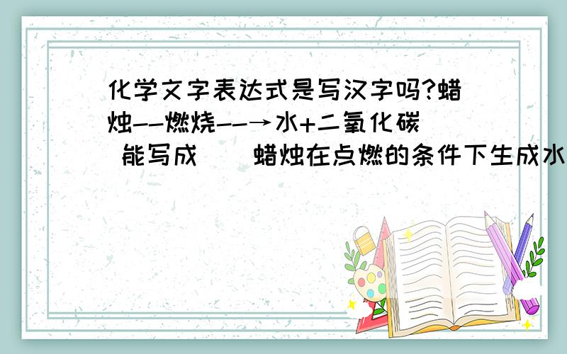 化学文字表达式是写汉字吗?蜡烛--燃烧--→水+二氧化碳 能写成    蜡烛在点燃的条件下生成水和二氧化碳  吗?