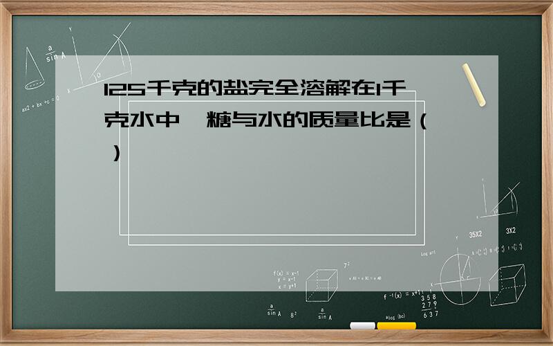 125千克的盐完全溶解在1千克水中,糖与水的质量比是（ ）