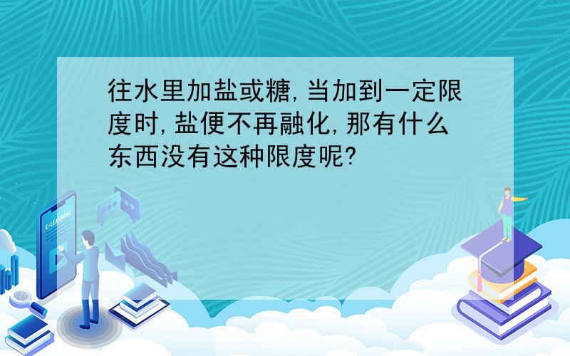 往水里加盐或糖,当加到一定限度时,盐便不再融化,那有什么东西没有这种限度呢?