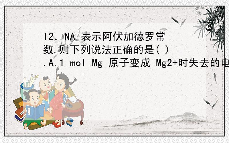 12．NA 表示阿伏加德罗常数,则下列说法正确的是( ).A.1 mol Mg 原子变成 Mg2+时失去的电子数为2 NAB.标准状况下,11.2 L 水所含的电子数为5 NAC.常温常压下,16克 O2 含电子数为10 NAD.0.1 mol/L K2SO4 溶液含