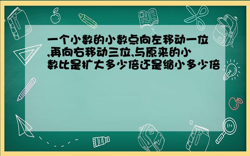 一个小数的小数点向左移动一位,再向右移动三位,与原来的小数比是扩大多少倍还是缩小多少倍