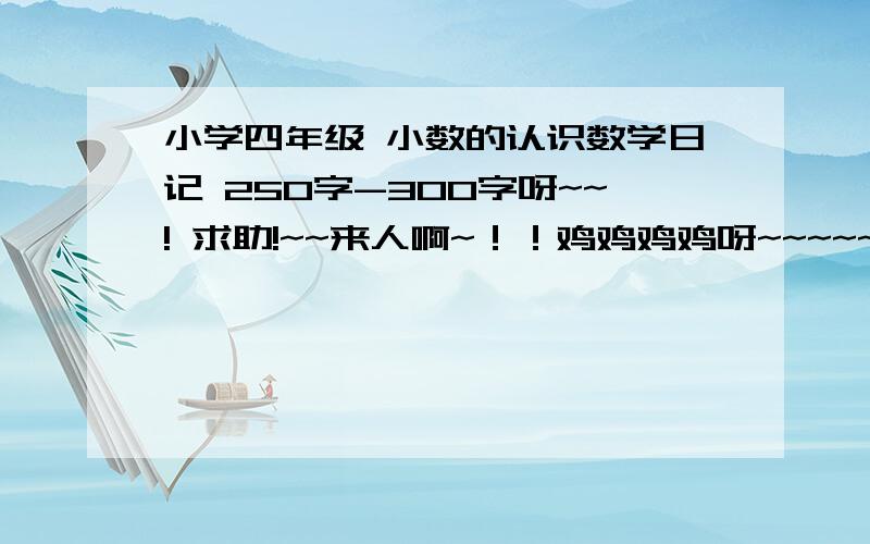 小学四年级 小数的认识数学日记 250字-300字呀~~! 求助!~~来人啊~！！鸡鸡鸡鸡呀~~~~~~~~~~~~~~！