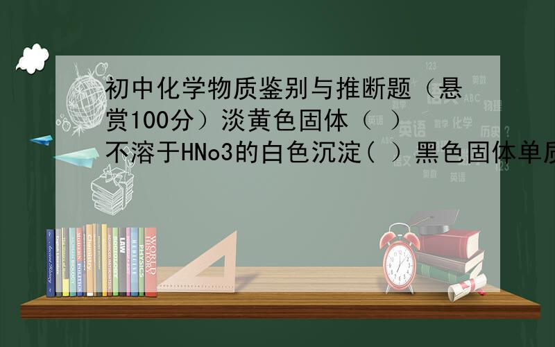 初中化学物质鉴别与推断题（悬赏100分）淡黄色固体（ ）不溶于HNo3的白色沉淀( ）黑色固体单质（ ）红色固体单质（ ）火焰颜色：蓝色火焰（ ）（ ）在空气中燃烧,蓝紫色火焰（ ）在纯氧