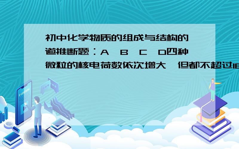 初中化学物质的组成与结构的一道推断题：A、B、C、D四种微粒的核电荷数依次增大,但都不超过18,A微粒失去二个电子后呈中性；A、B、C三种微粒的核外电子层结构相同.且A与C可形成CA型离子