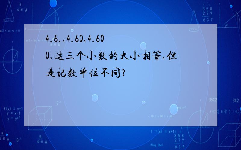 4.6.,4.60,4.600,这三个小数的大小相等,但是记数单位不同?