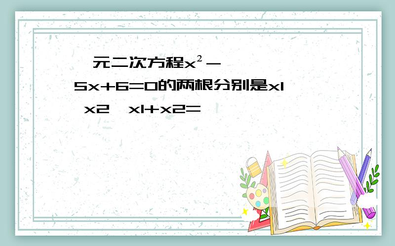 一元二次方程x²-5x+6=0的两根分别是x1 x2,x1+x2=