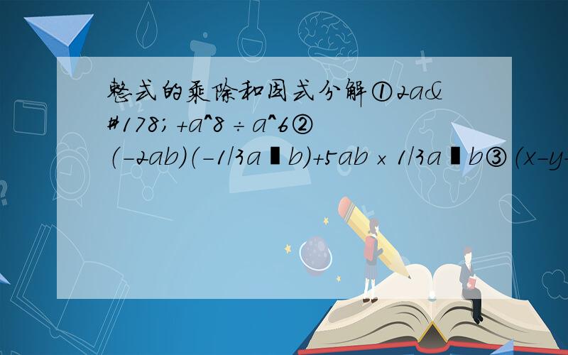 整式的乘除和因式分解①2a²+a^8÷a^6②（-2ab）（-1/3a²b）+5ab×1/3a²b③（x-y+9）（x+y-9）④2011²-2008×2014⑤若（y+3）（y-2）=y²+my+n,求mn得值