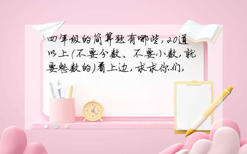 四年级的简算题有哪些,20道以上（不要分数、不要小数,就要整数的）看上边,求求你们,