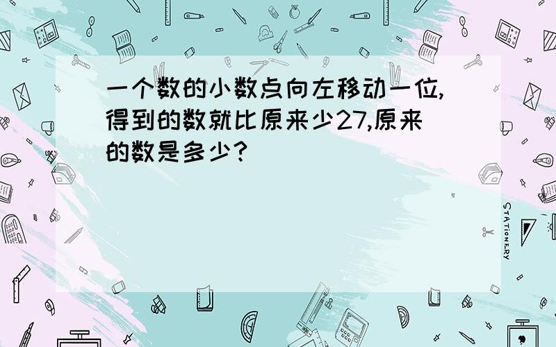 一个数的小数点向左移动一位,得到的数就比原来少27,原来的数是多少?