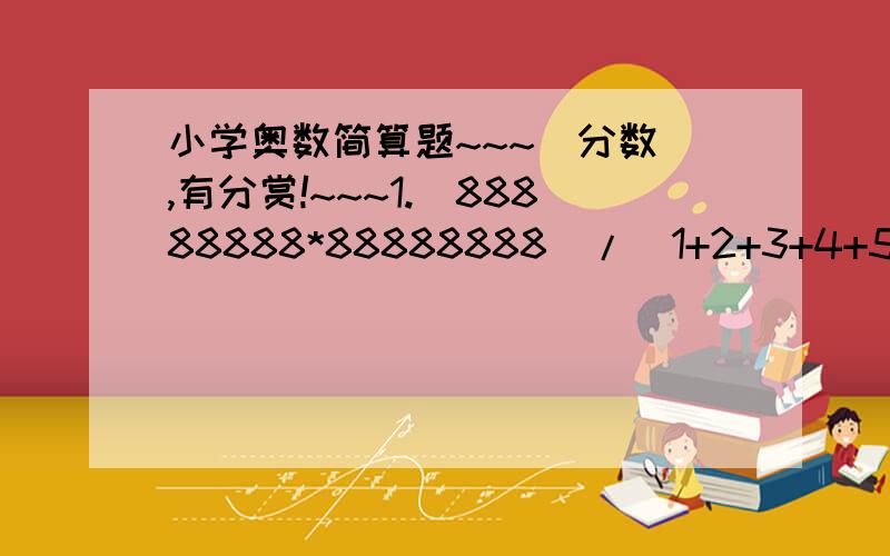 小学奥数简算题~~~（分数）,有分赏!~~~1.(88888888*88888888)/(1+2+3+4+5+6+7+8+7+6+5+4+3+2+1)2.1234+4567*7890/4568*7890-66563.121121121121/2121212121214.1001-1/2001-2/2001-3/2001-……-2001/2001