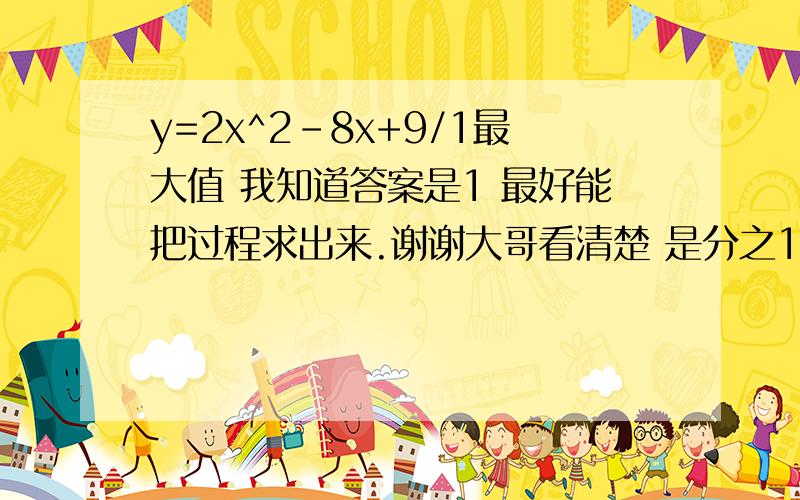 y=2x^2-8x+9/1最大值 我知道答案是1 最好能把过程求出来.谢谢大哥看清楚 是分之1  我擦全是没把问题看清楚吗 我在说次是分之1啊！！！！！！！！！