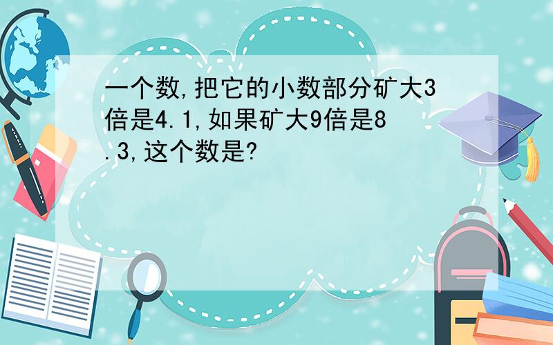 一个数,把它的小数部分矿大3倍是4.1,如果矿大9倍是8.3,这个数是?