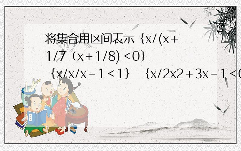 将集合用区间表示｛x/(x＋1/7（x＋1/8)＜0｝ ｛x/x/x-1＜1｝ ｛x/2x2＋3x-1＜0｝