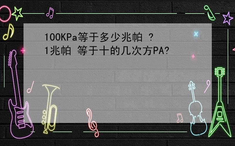 100KPa等于多少兆帕 ?1兆帕 等于十的几次方PA?