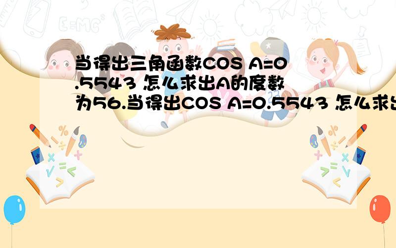 当得出三角函数COS A=0.5543 怎么求出A的度数为56.当得出COS A=0.5543 怎么求出A的度数为56.