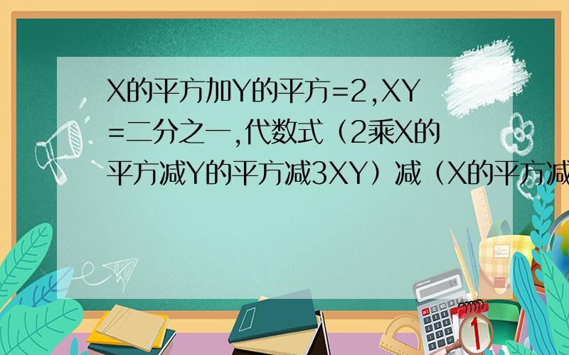 X的平方加Y的平方=2,XY=二分之一,代数式（2乘X的平方减Y的平方减3XY）减（X的平方减2乘Y的平方加XY）