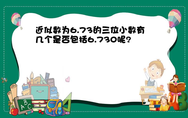 近似数为6.73的三位小数有几个是否包括6.730呢?