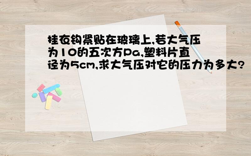 挂衣钩紧贴在玻璃上,若大气压为10的五次方Pa,塑料片直径为5cm,求大气压对它的压力为多大?