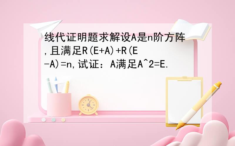 线代证明题求解设A是n阶方阵,且满足R(E+A)+R(E-A)=n,试证：A满足A^2=E.