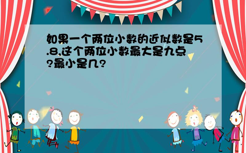 如果一个两位小数的近似数是5.8,这个两位小数最大是九点?最小是几?