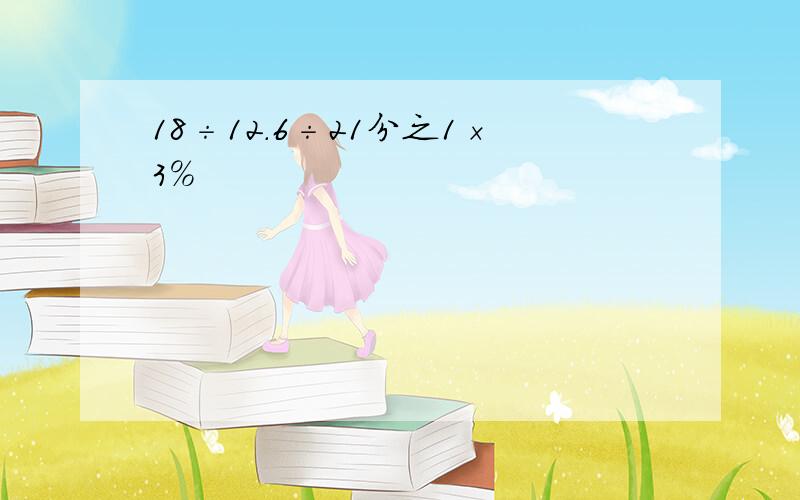 18÷12.6÷21分之1×3%