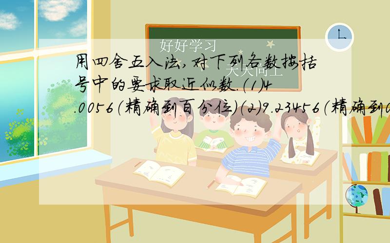 用四舍五入法,对下列各数按括号中的要求取近似数.（1）4.0056（精确到百分位）（2）9.23456（精确到0.001）（3）2012（精确到百位）（4）5678999（精确到万位）