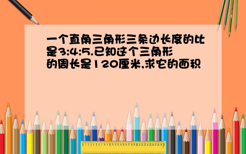 一个直角三角形三条边长度的比是3:4:5.已知这个三角形的周长是120厘米,求它的面积