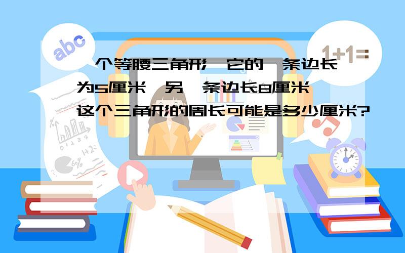 一个等腰三角形,它的一条边长为5厘米,另一条边长8厘米,这个三角形的周长可能是多少厘米?