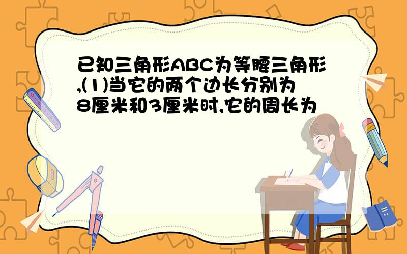 已知三角形ABC为等腰三角形,(1)当它的两个边长分别为8厘米和3厘米时,它的周长为