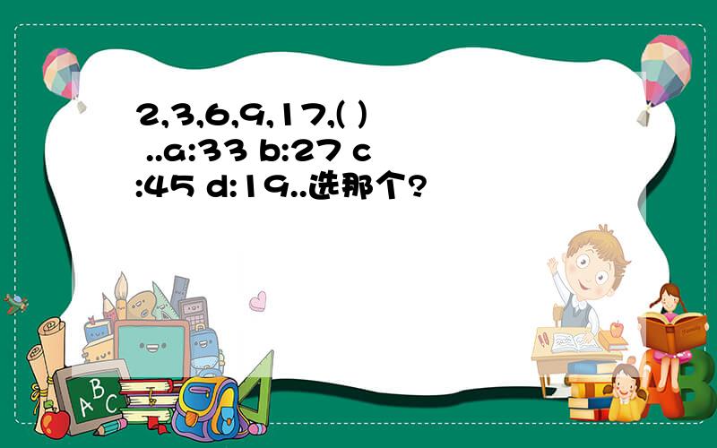 2,3,6,9,17,( ) ..a:33 b:27 c:45 d:19..选那个?