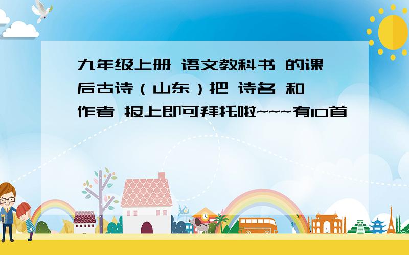 九年级上册 语文教科书 的课后古诗（山东）把 诗名 和 作者 报上即可拜托啦~~~有10首