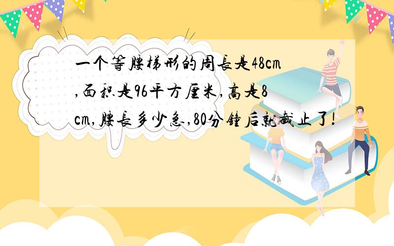 一个等腰梯形的周长是48cm,面积是96平方厘米,高是8cm,腰长多少急,80分钟后就截止了!