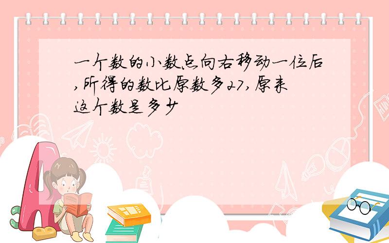 一个数的小数点向右移动一位后,所得的数比原数多27,原来这个数是多少