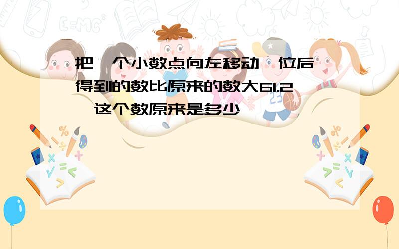 把一个小数点向左移动一位后,得到的数比原来的数大61.2,这个数原来是多少