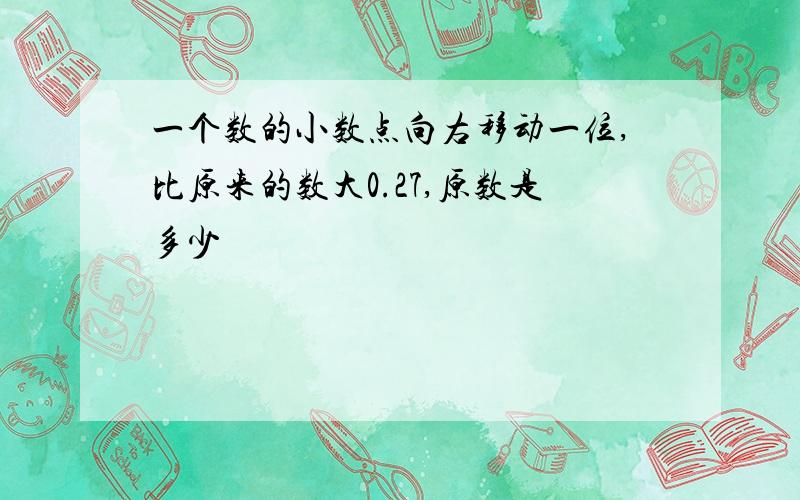 一个数的小数点向右移动一位,比原来的数大0.27,原数是多少