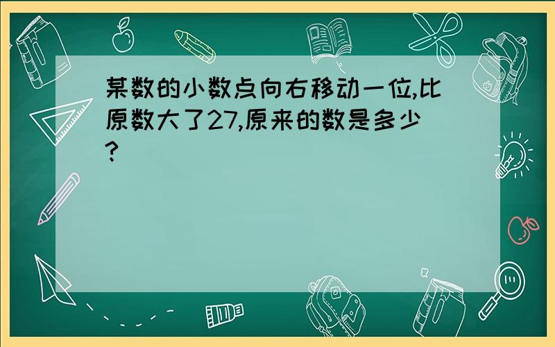 某数的小数点向右移动一位,比原数大了27,原来的数是多少?